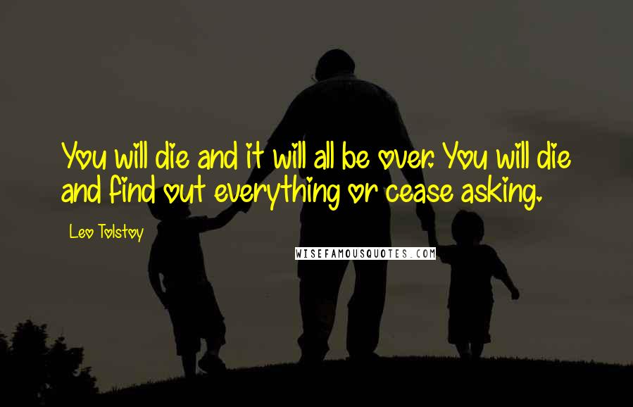 Leo Tolstoy Quotes: You will die and it will all be over. You will die and find out everything or cease asking.