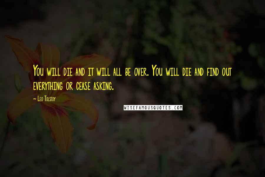 Leo Tolstoy Quotes: You will die and it will all be over. You will die and find out everything or cease asking.