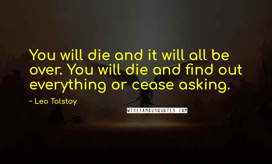 Leo Tolstoy Quotes: You will die and it will all be over. You will die and find out everything or cease asking.