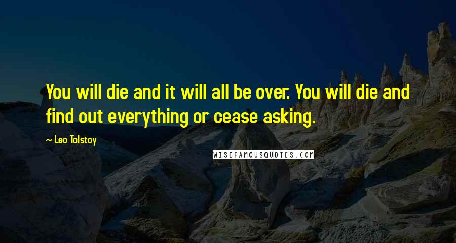 Leo Tolstoy Quotes: You will die and it will all be over. You will die and find out everything or cease asking.