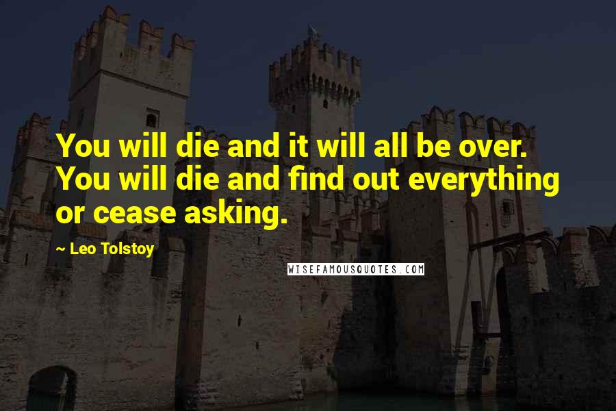Leo Tolstoy Quotes: You will die and it will all be over. You will die and find out everything or cease asking.