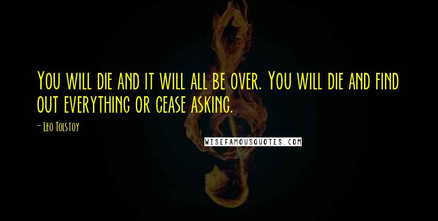 Leo Tolstoy Quotes: You will die and it will all be over. You will die and find out everything or cease asking.