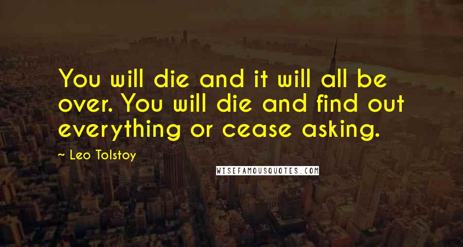 Leo Tolstoy Quotes: You will die and it will all be over. You will die and find out everything or cease asking.
