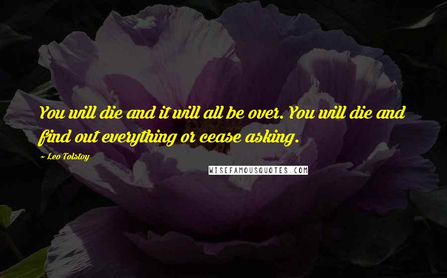 Leo Tolstoy Quotes: You will die and it will all be over. You will die and find out everything or cease asking.