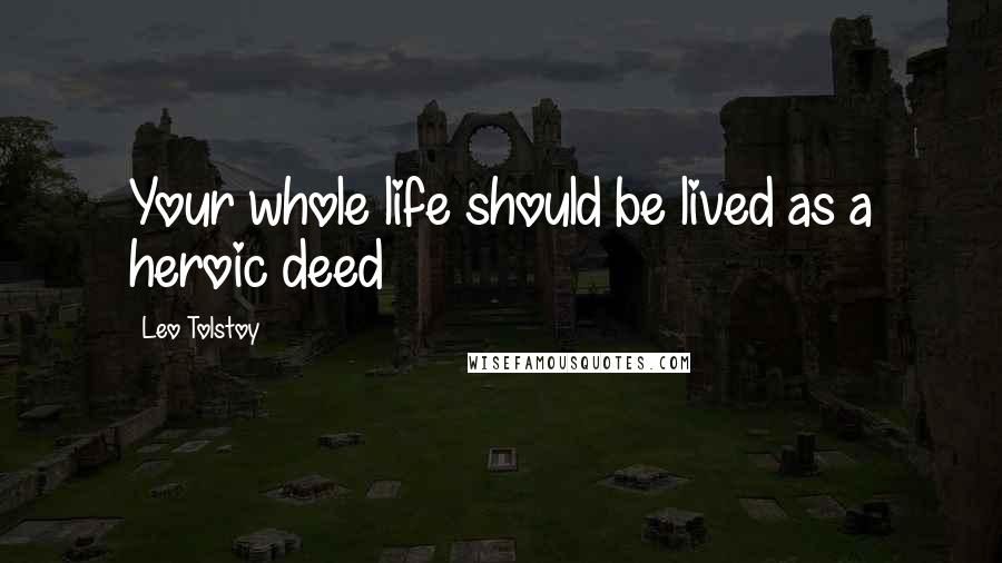 Leo Tolstoy Quotes: Your whole life should be lived as a heroic deed
