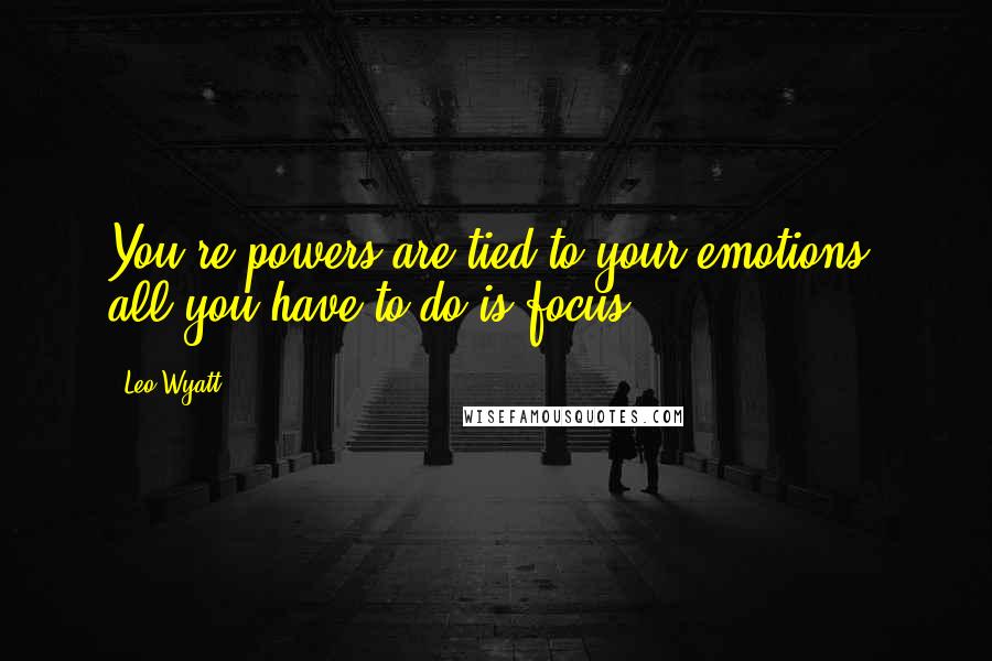 Leo Wyatt Quotes: You're powers are tied to your emotions, all you have to do is focus.