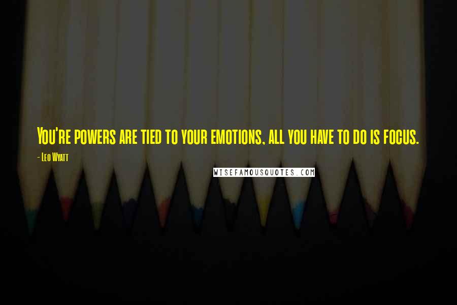 Leo Wyatt Quotes: You're powers are tied to your emotions, all you have to do is focus.