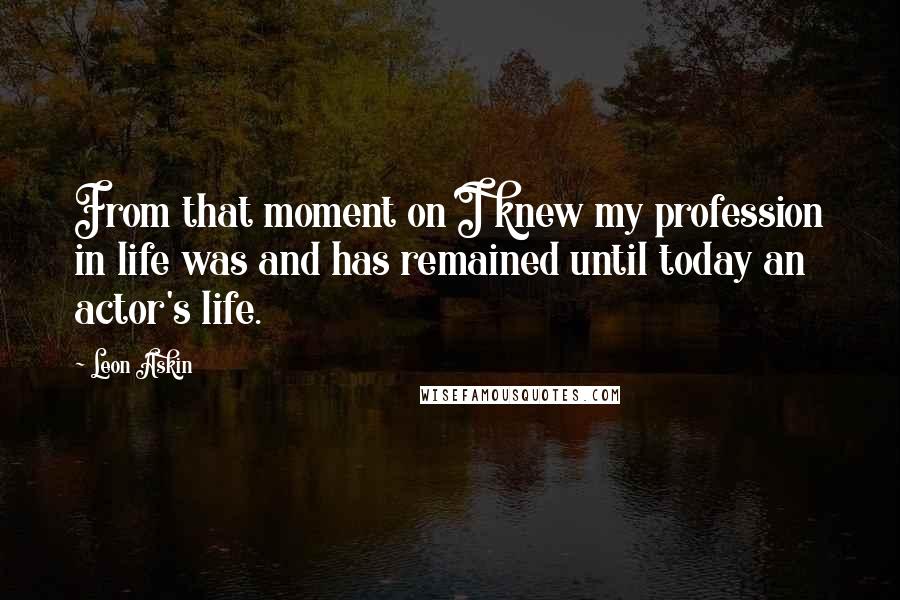 Leon Askin Quotes: From that moment on I knew my profession in life was and has remained until today an actor's life.