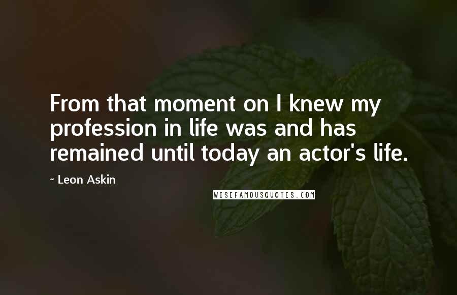 Leon Askin Quotes: From that moment on I knew my profession in life was and has remained until today an actor's life.