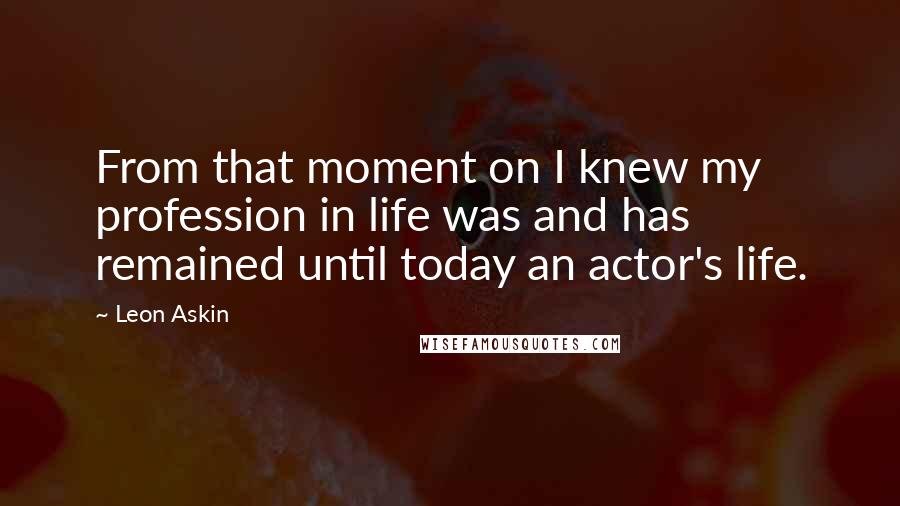 Leon Askin Quotes: From that moment on I knew my profession in life was and has remained until today an actor's life.