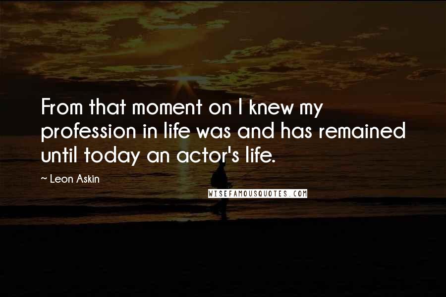 Leon Askin Quotes: From that moment on I knew my profession in life was and has remained until today an actor's life.