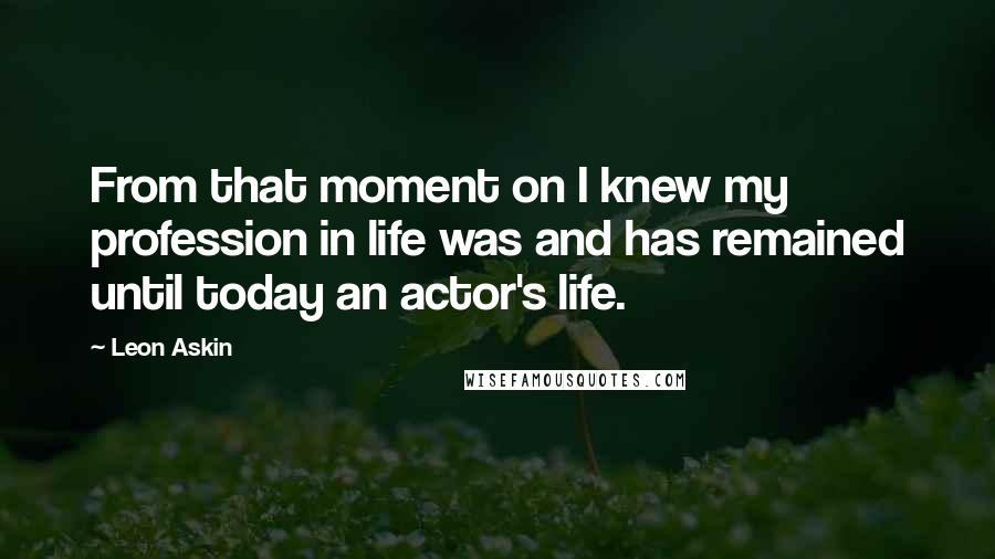Leon Askin Quotes: From that moment on I knew my profession in life was and has remained until today an actor's life.