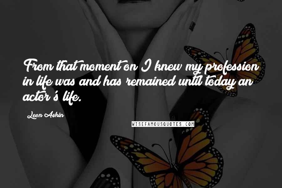 Leon Askin Quotes: From that moment on I knew my profession in life was and has remained until today an actor's life.