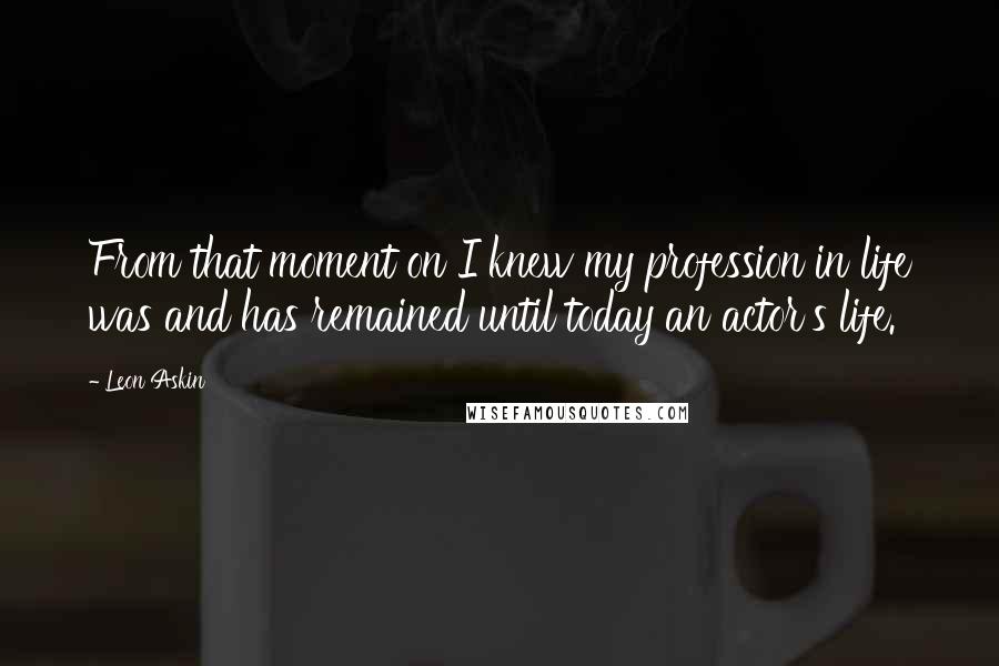 Leon Askin Quotes: From that moment on I knew my profession in life was and has remained until today an actor's life.