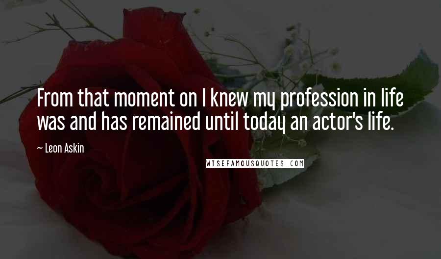 Leon Askin Quotes: From that moment on I knew my profession in life was and has remained until today an actor's life.