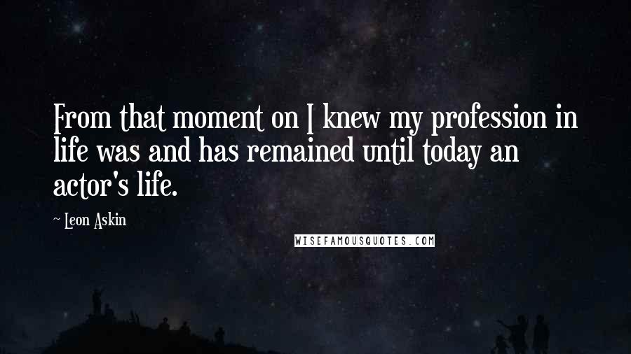 Leon Askin Quotes: From that moment on I knew my profession in life was and has remained until today an actor's life.