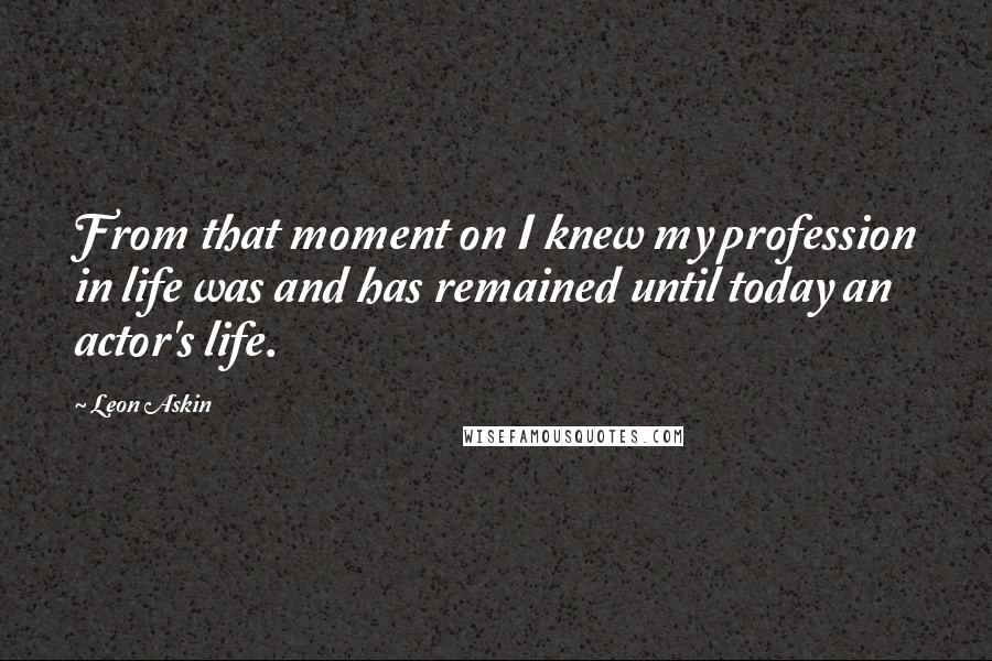 Leon Askin Quotes: From that moment on I knew my profession in life was and has remained until today an actor's life.