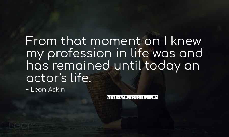 Leon Askin Quotes: From that moment on I knew my profession in life was and has remained until today an actor's life.