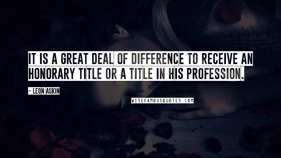 Leon Askin Quotes: It is a great deal of difference to receive an honorary title or a title in his profession.