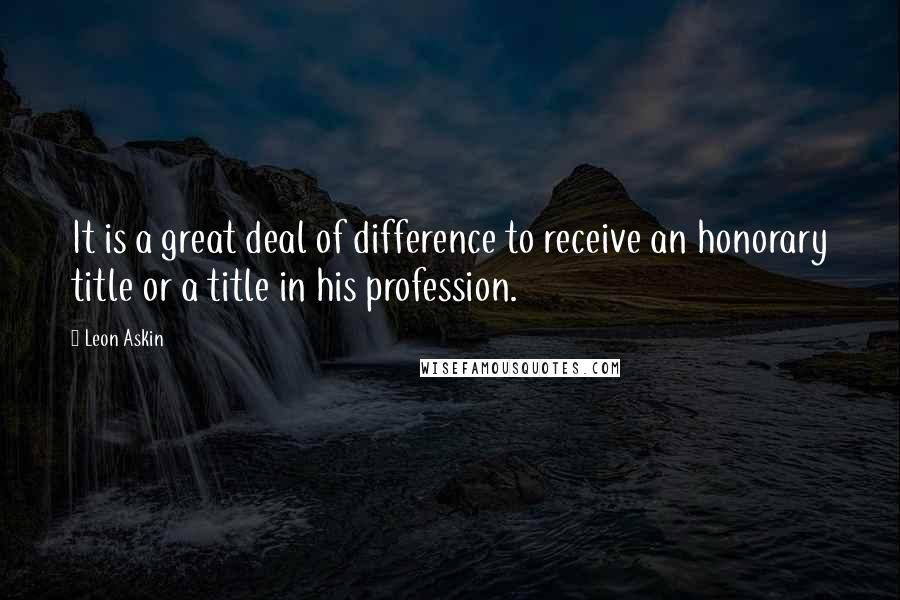 Leon Askin Quotes: It is a great deal of difference to receive an honorary title or a title in his profession.