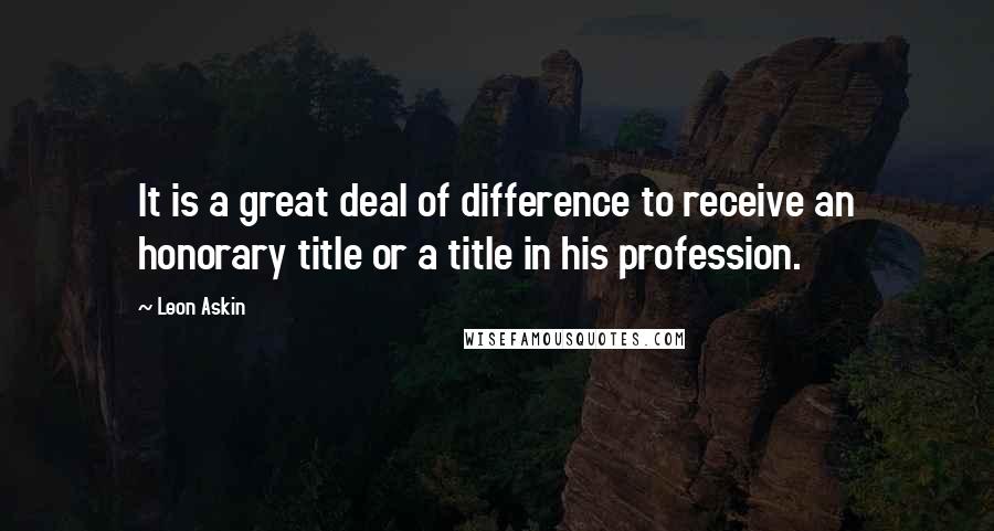 Leon Askin Quotes: It is a great deal of difference to receive an honorary title or a title in his profession.