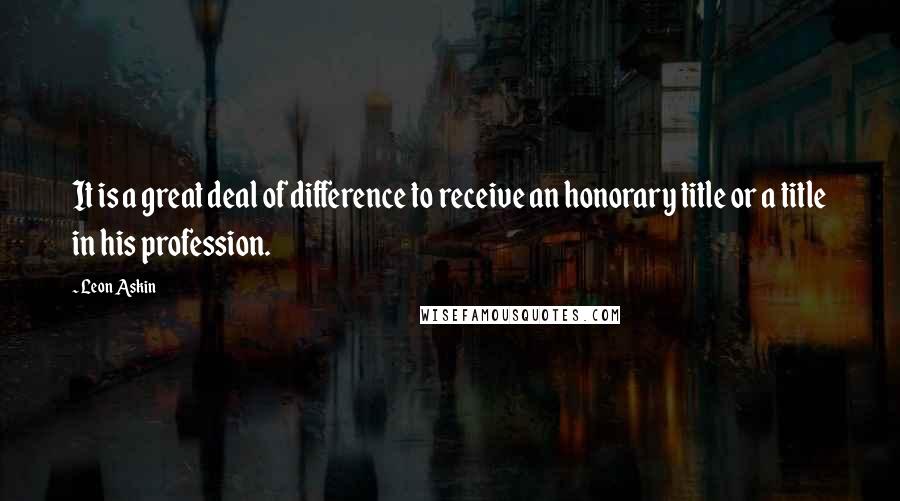 Leon Askin Quotes: It is a great deal of difference to receive an honorary title or a title in his profession.