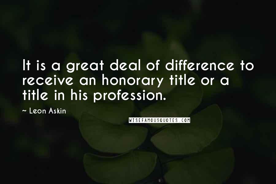 Leon Askin Quotes: It is a great deal of difference to receive an honorary title or a title in his profession.