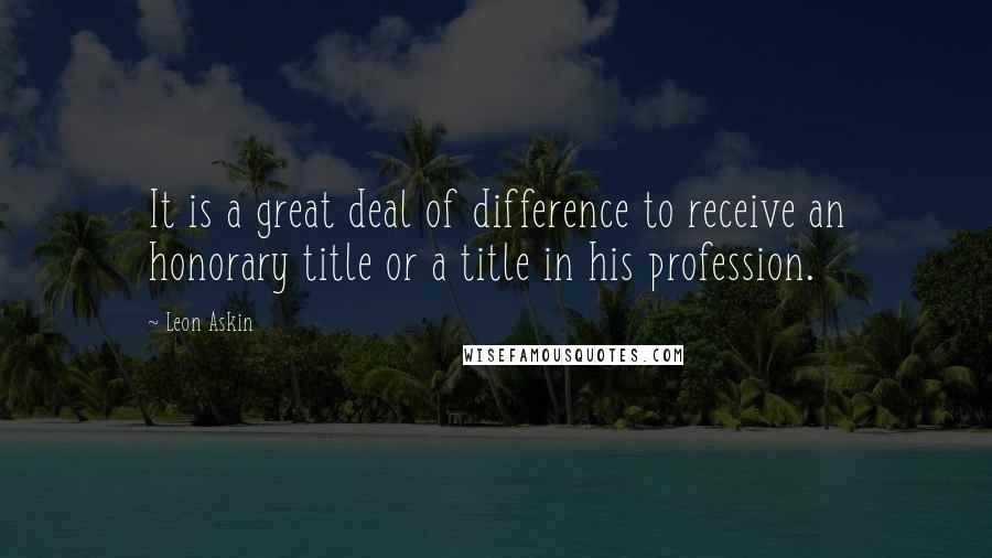 Leon Askin Quotes: It is a great deal of difference to receive an honorary title or a title in his profession.