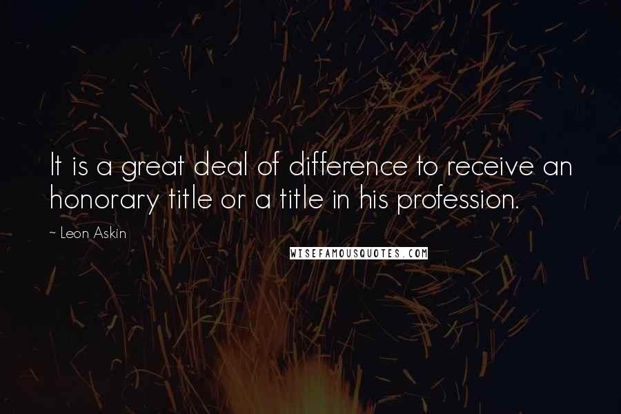 Leon Askin Quotes: It is a great deal of difference to receive an honorary title or a title in his profession.