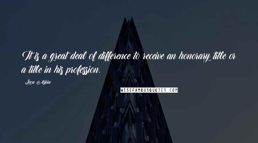 Leon Askin Quotes: It is a great deal of difference to receive an honorary title or a title in his profession.