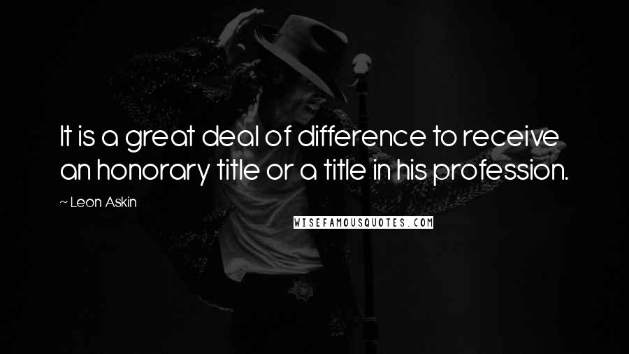 Leon Askin Quotes: It is a great deal of difference to receive an honorary title or a title in his profession.