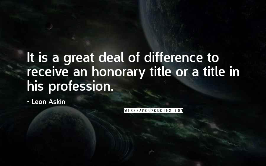 Leon Askin Quotes: It is a great deal of difference to receive an honorary title or a title in his profession.