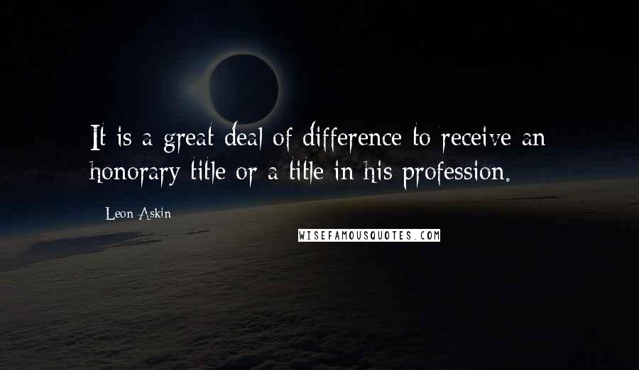 Leon Askin Quotes: It is a great deal of difference to receive an honorary title or a title in his profession.