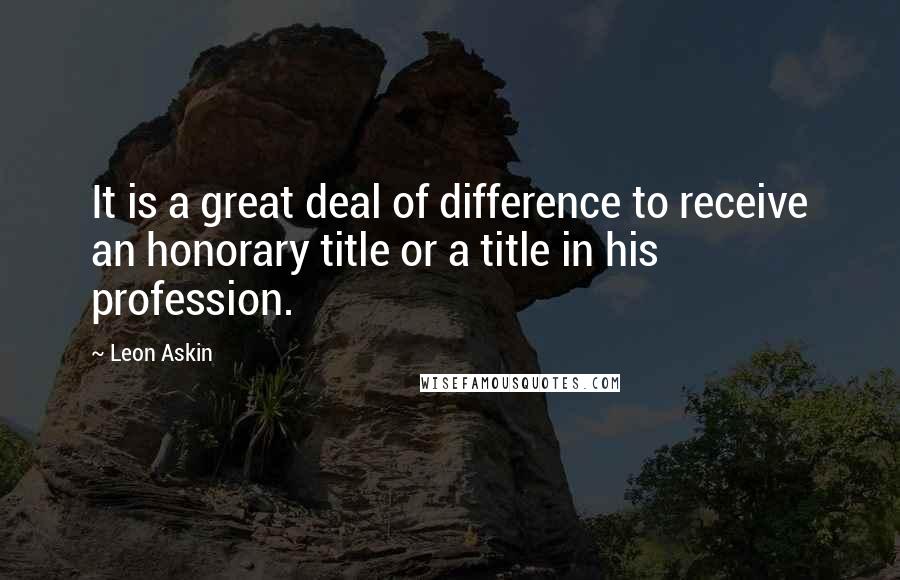 Leon Askin Quotes: It is a great deal of difference to receive an honorary title or a title in his profession.