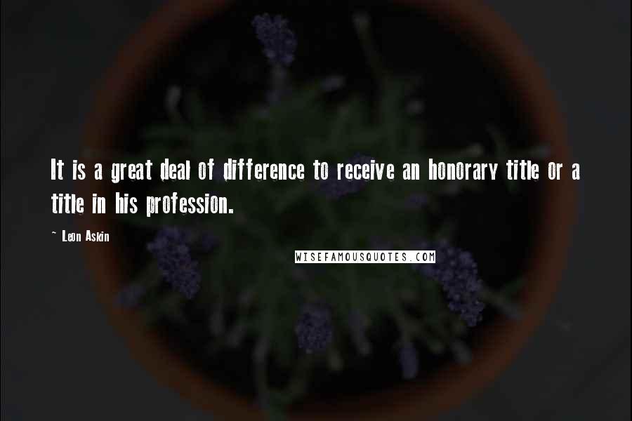 Leon Askin Quotes: It is a great deal of difference to receive an honorary title or a title in his profession.