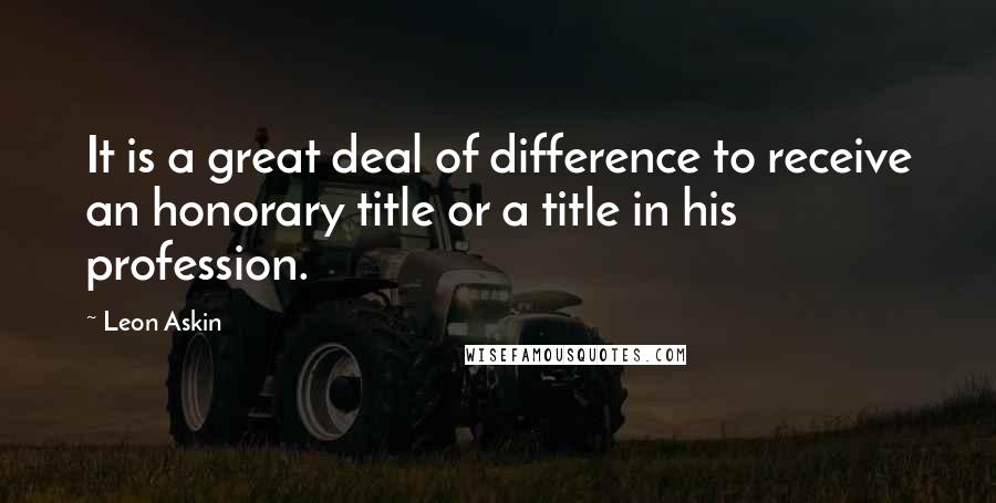 Leon Askin Quotes: It is a great deal of difference to receive an honorary title or a title in his profession.