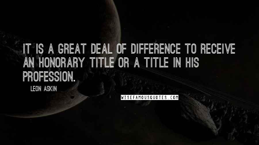 Leon Askin Quotes: It is a great deal of difference to receive an honorary title or a title in his profession.