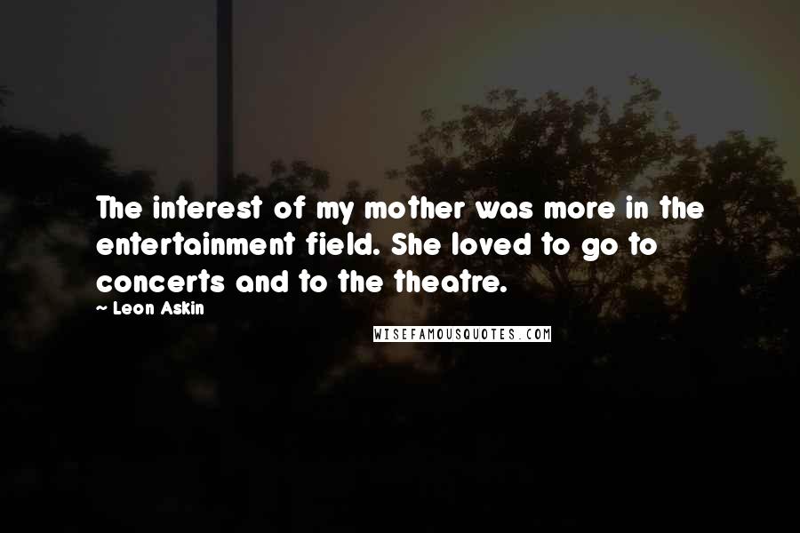 Leon Askin Quotes: The interest of my mother was more in the entertainment field. She loved to go to concerts and to the theatre.