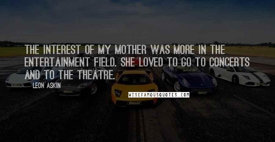 Leon Askin Quotes: The interest of my mother was more in the entertainment field. She loved to go to concerts and to the theatre.