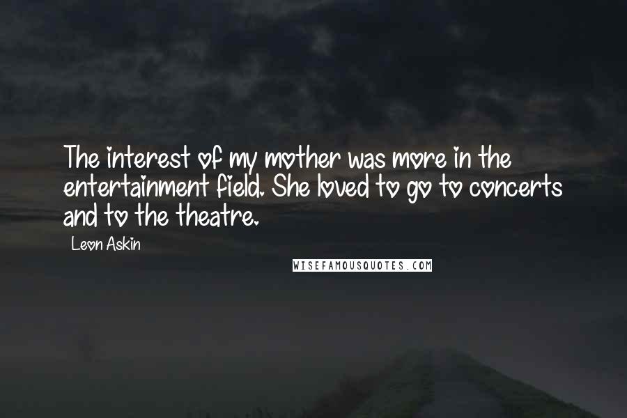 Leon Askin Quotes: The interest of my mother was more in the entertainment field. She loved to go to concerts and to the theatre.