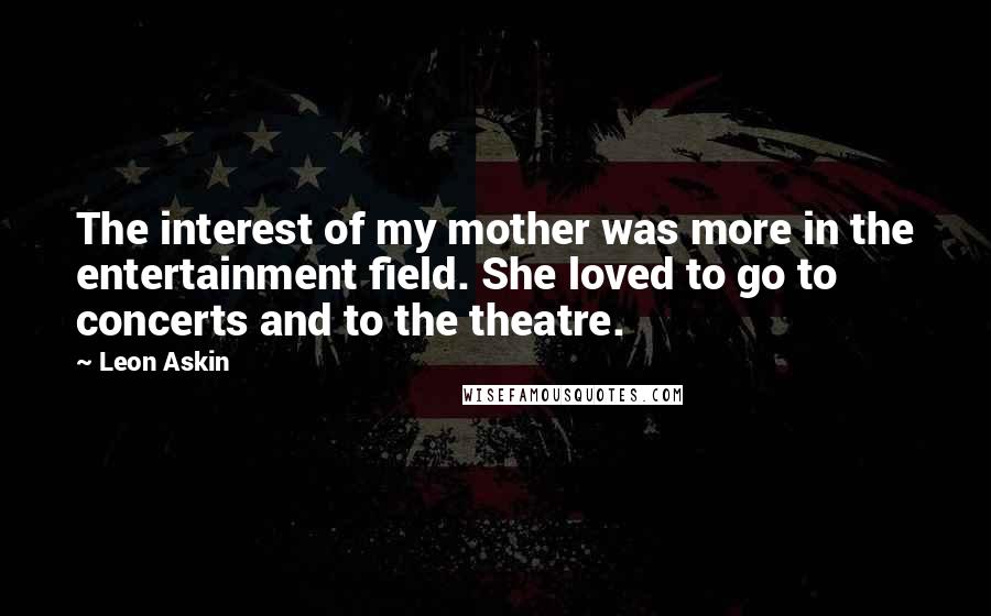 Leon Askin Quotes: The interest of my mother was more in the entertainment field. She loved to go to concerts and to the theatre.