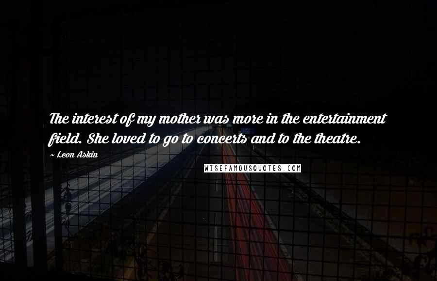 Leon Askin Quotes: The interest of my mother was more in the entertainment field. She loved to go to concerts and to the theatre.