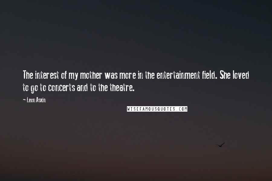 Leon Askin Quotes: The interest of my mother was more in the entertainment field. She loved to go to concerts and to the theatre.