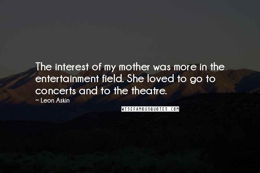 Leon Askin Quotes: The interest of my mother was more in the entertainment field. She loved to go to concerts and to the theatre.