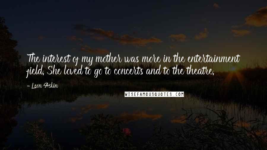 Leon Askin Quotes: The interest of my mother was more in the entertainment field. She loved to go to concerts and to the theatre.