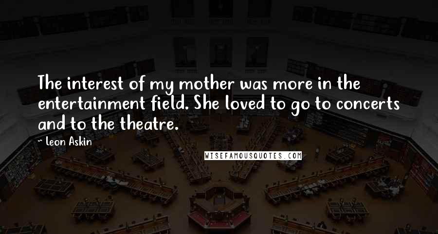 Leon Askin Quotes: The interest of my mother was more in the entertainment field. She loved to go to concerts and to the theatre.