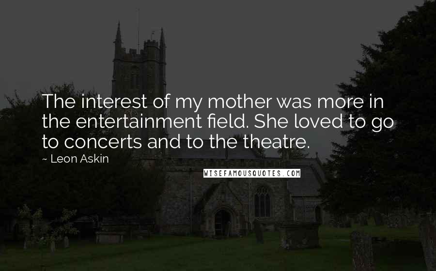 Leon Askin Quotes: The interest of my mother was more in the entertainment field. She loved to go to concerts and to the theatre.