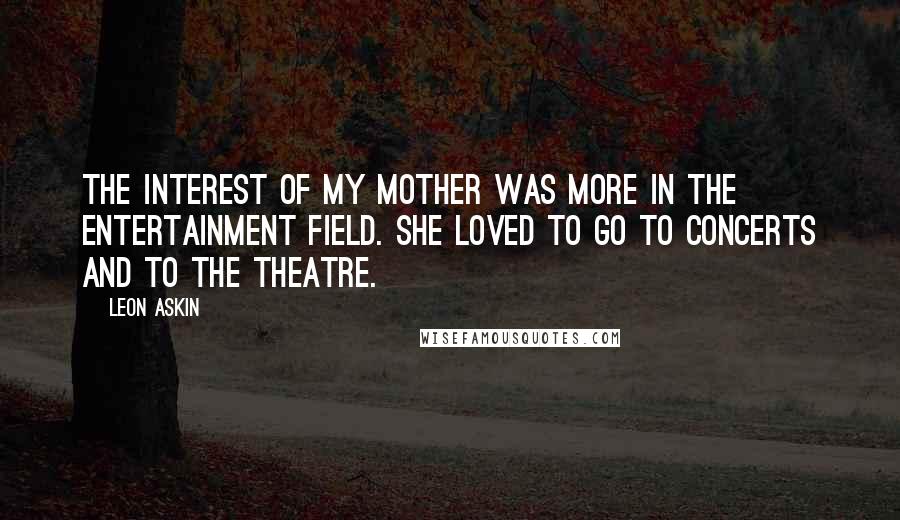 Leon Askin Quotes: The interest of my mother was more in the entertainment field. She loved to go to concerts and to the theatre.