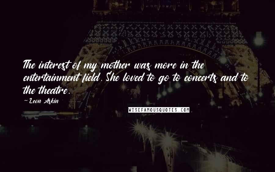 Leon Askin Quotes: The interest of my mother was more in the entertainment field. She loved to go to concerts and to the theatre.
