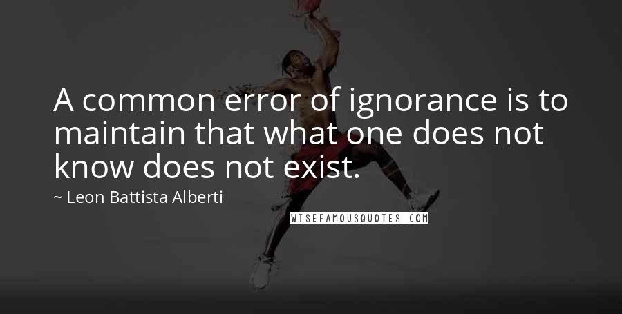 Leon Battista Alberti Quotes: A common error of ignorance is to maintain that what one does not know does not exist.